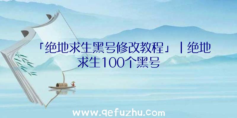 「绝地求生黑号修改教程」|绝地求生100个黑号